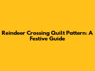 Reindeer Crossing Quilt Pattern: A Festive Guide