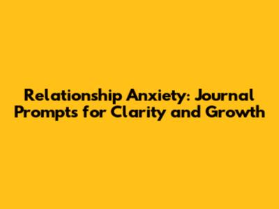 Relationship Anxiety: Journal Prompts for Clarity and Growth