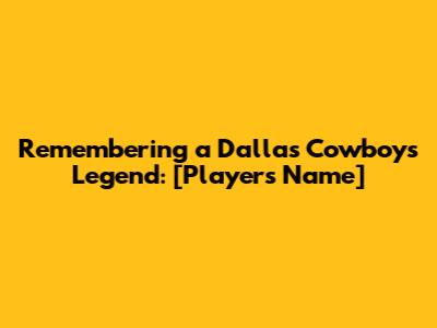 Remembering a Dallas Cowboys Legend: [Player's Name]