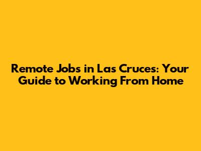 Remote Jobs in Las Cruces: Your Guide to Working From Home