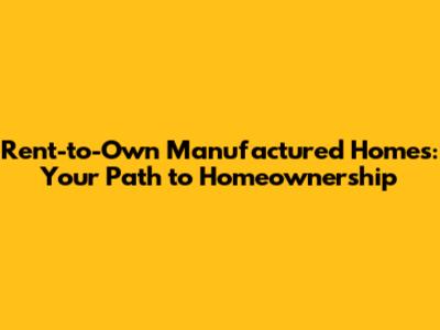 Rent-to-Own Manufactured Homes: Your Path to Homeownership