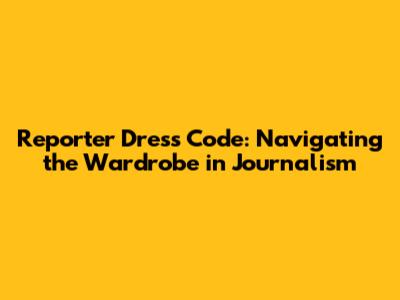Reporter Dress Code: Navigating the Wardrobe in Journalism
