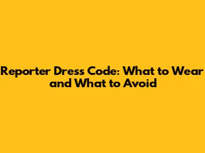 Reporter Dress Code: What to Wear and What to Avoid