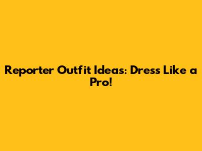 Reporter Outfit Ideas: Dress Like a Pro!