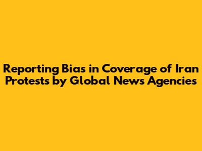 Reporting Bias in Coverage of Iran Protests by Global News Agencies