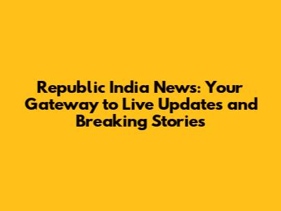 Republic India News: Your Gateway to Live Updates and Breaking Stories