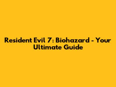 Resident Evil 7: Biohazard - Your Ultimate Guide