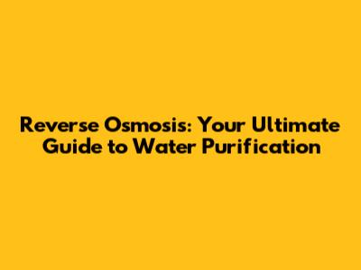 Reverse Osmosis: Your Ultimate Guide to Water Purification