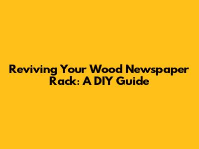Reviving Your Wood Newspaper Rack: A DIY Guide