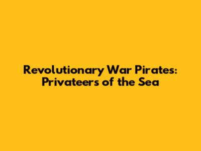 Revolutionary War Pirates: Privateers of the Sea