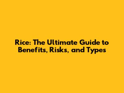 Rice: The Ultimate Guide to Benefits, Risks, and Types