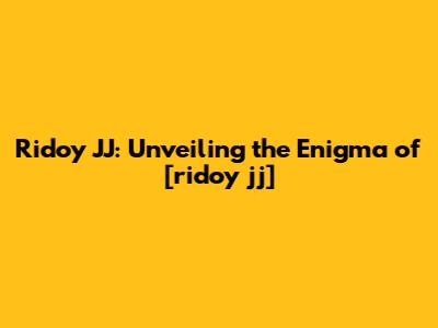 Ridoy JJ: Unveiling the Enigma of [ridoy jj]