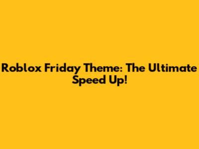 Roblox Friday Theme: The Ultimate Speed Up!