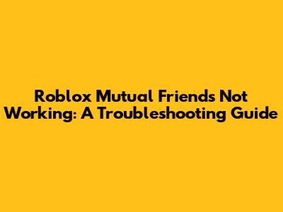 Roblox Mutual Friends Not Working: A Troubleshooting Guide