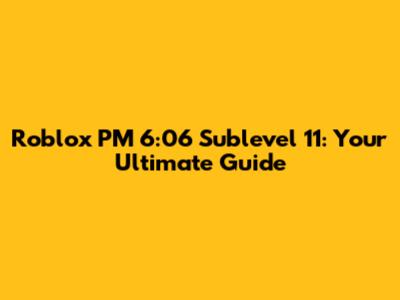 Roblox PM 6:06 Sublevel 11: Your Ultimate Guide