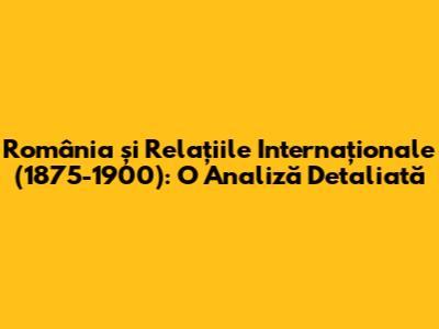 România și Relațiile Internaționale (1875-1900): O Analiză Detaliată