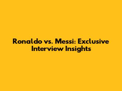 Ronaldo vs. Messi: Exclusive Interview Insights