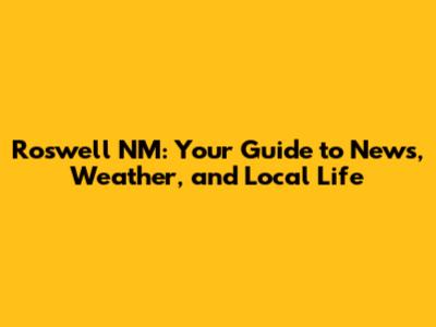 Roswell NM: Your Guide to News, Weather, and Local Life