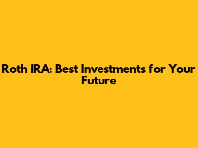 Roth IRA: Best Investments for Your Future