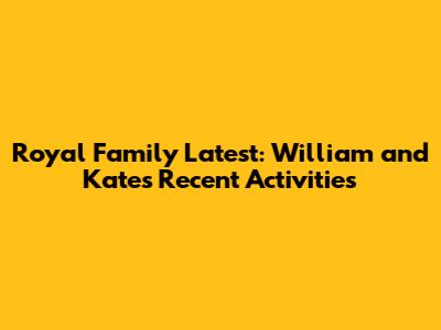 Royal Family Latest: William and Kate's Recent Activities