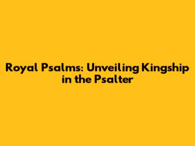 Royal Psalms: Unveiling Kingship in the Psalter