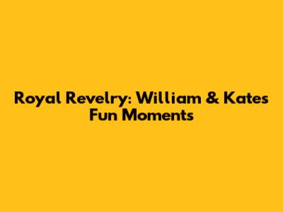 Royal Revelry: William & Kate's Fun Moments
