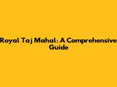 Royal Taj Mahal: A Comprehensive Guide