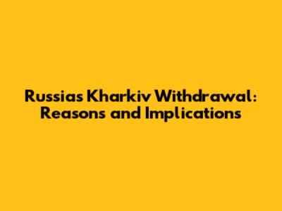 Russia's Kharkiv Withdrawal: Reasons and Implications