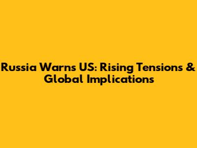 Russia Warns US: Rising Tensions & Global Implications