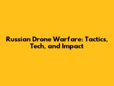 Russian Drone Warfare: Tactics, Tech, and Impact