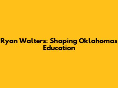 Ryan Walters: Shaping Oklahoma's Education
