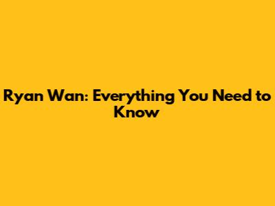 Ryan Wan: Everything You Need to Know