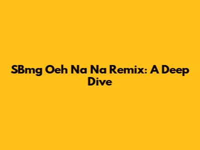 SBmg Oeh Na Na Remix: A Deep Dive