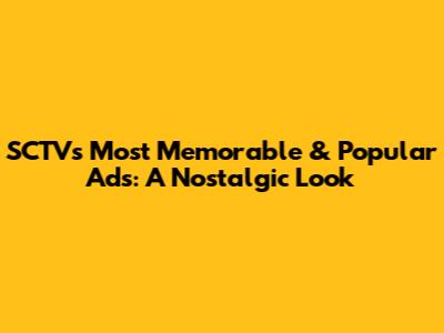 SCTV's Most Memorable & Popular Ads: A Nostalgic Look