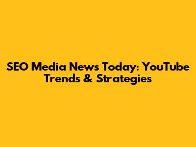 SEO Media News Today: YouTube Trends & Strategies
