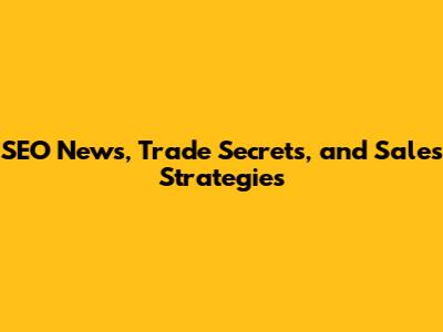 SEO News, Trade Secrets, and Sales Strategies