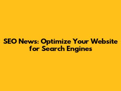 SEO News: Optimize Your Website for Search Engines