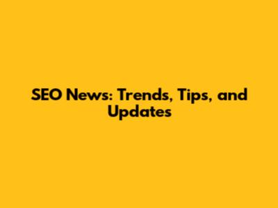 SEO News: Trends, Tips, and Updates