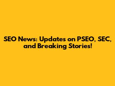 SEO News: Updates on PSEO, SEC, and Breaking Stories!
