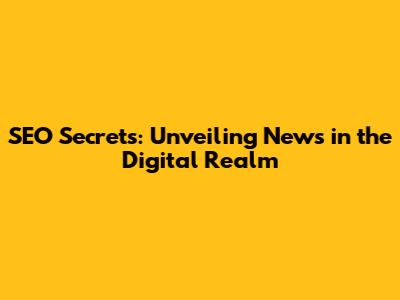 SEO Secrets: Unveiling News in the Digital Realm