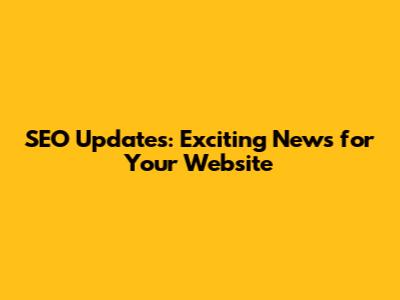 SEO Updates: Exciting News for Your Website