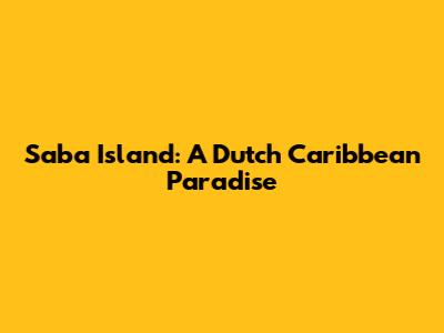 Saba Island: A Dutch Caribbean Paradise