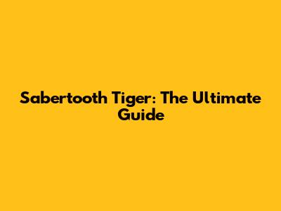 Sabertooth Tiger: The Ultimate Guide
