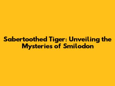 Sabertoothed Tiger: Unveiling the Mysteries of Smilodon