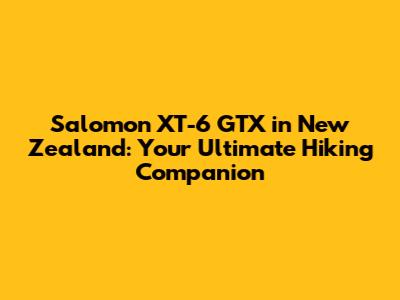 Salomon XT-6 GTX in New Zealand: Your Ultimate Hiking Companion