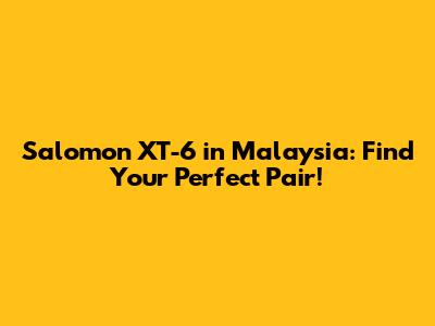 Salomon XT-6 in Malaysia: Find Your Perfect Pair!