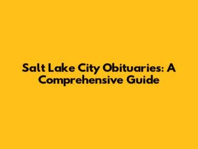 Salt Lake City Obituaries: A Comprehensive Guide