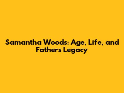 Samantha Woods: Age, Life, and Father's Legacy