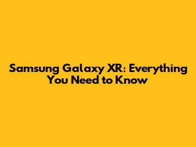 Samsung Galaxy XR: Everything You Need to Know