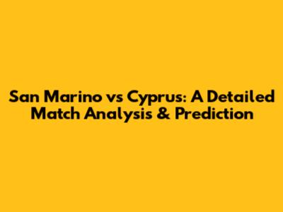 San Marino vs Cyprus: A Detailed Match Analysis & Prediction
